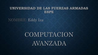 UNIVERSIDAD DE LAS FUERZAS ARMADAS
ESPE
NOMBRE: Eddy Iza
COMPUTACION
AVANZADA
 