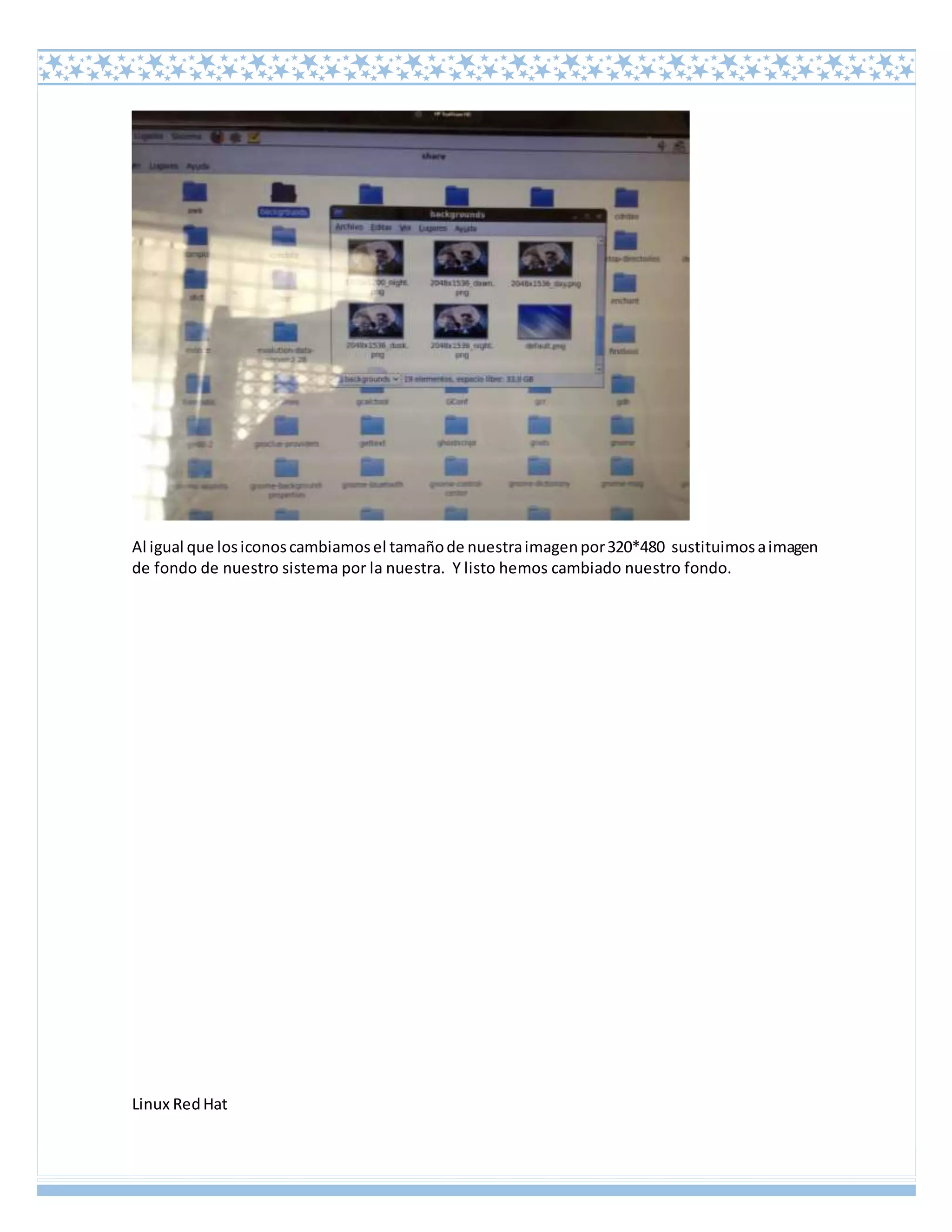 Linux RedHat
Al igual que losiconoscambiamosel tamañode nuestraimagenpor320*480 sustituimosaimagen
de fondo de nuestro sistema por la nuestra. Y listo hemos cambiado nuestro fondo.
 