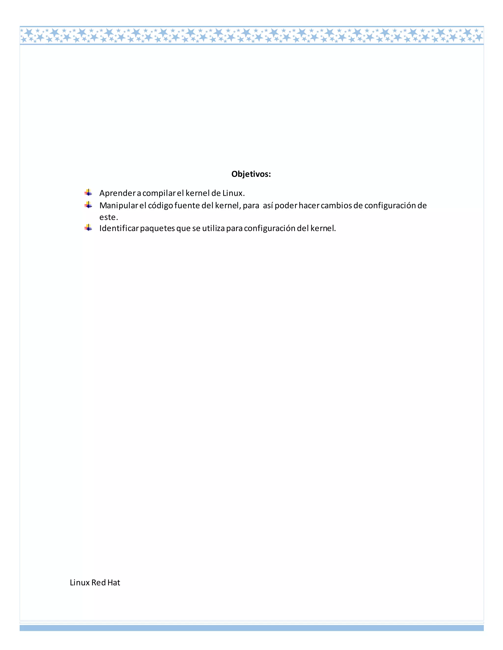 Linux RedHat
Objetivos:
Aprenderacompilarel kernel de Linux.
Manipularel códigofuente del kernel,para así poderhacercambiosde configuraciónde
este.
Identificarpaquetesque se utilizaparaconfiguracióndel kernel.
 