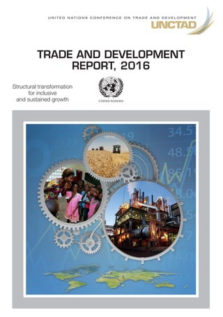 Structural transformation
for inclusive
and sustained growth
TRADE AND DEVELOPMENT
REPORT, 2016
U N I T E D N A T I O N S C O N F E R E N C E O N T R A D E A N D D E V E L O P M E N T
 
