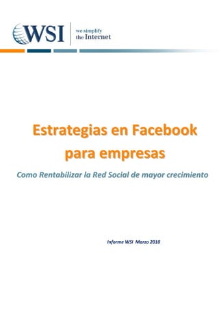 Estrategias en Facebook
         para empresas
Como Rentabilizar la Red Social de mayor crecimiento




                        Informe WSI Marzo 2010
 