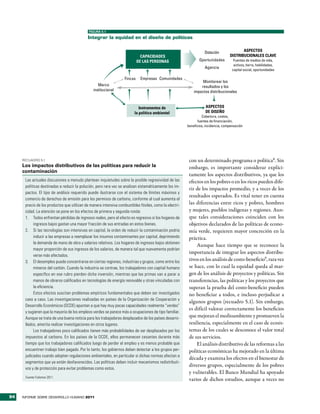FIGURA 5.1

                                            integrar la equidad en el diseño de políticas


                                                                                                                   Dotación              ASPECTOS
                                                                              CAPACIDADES                                         DISTRIBUCIONALES CLAVE
                                                                            DE LAS PERSONAS                    Oportunidades         Fuentes de medios de vida,
                                                                                                                                     activos, tierra, habilidades,
                                                                                                                   Agencia
                                                                                                                                    capital social, oportunidades

                                                                   Fincas    Empresas Comunidades
                                                                                                                 Monitorear los
                                                  Marco                                                         resultados y los
                                               institucional                                                impactos distribucionales


                                                                            Instrumentos de                        ASPECTOS
                                                                         la política ambiental                     DE DISEÑO
                                                                                                                Cobertura, costos,
                                                                                                             fuentes de nanciación,
                                                                                                        bene cios, incidencia, compensación




     RecuadRo 5.1                                                                                        con un determinado programa o política8. Sin
     Los impactos distributivos de las políticas para reducir la                                         embargo, es importante considerar explíci-
     contaminación
                                                                                                         tamente los aspectos distributivos, ya que los
      Las actuales discusiones a menudo plantean inquietudes sobre la posible regresividad de las        efectos en los pobres o en los ricos pueden dife-
      políticas destinadas a reducir la polución, pero rara vez se analizan sistemáticamente los im-
                                                                                                         rir de los impactos promedio, y a veces de los
      pactos. El tipo de análisis requerido puede ilustrarse con el sistema de límites máximos y
                                                                                                         resultados esperados. Es vital tener en cuenta
      comercio de derechos de emisión para los permisos de carbono, conforme al cual aumenta el
      precio de los productos que utilizan de manera intensiva combustibles fósiles, como la electri-    las diferencias entre ricos y pobres, hombres
      cidad. La atención se pone en los efectos de primera y segunda ronda:                              y mujeres, pueblos indígenas y regiones. Aun-
      1. Todos enfrentan pérdidas de ingresos reales, pero el efecto es regresivo si los hogares de      que tales consideraciones coinciden con los
           ingresos bajos gastan una mayor fracción de sus entradas en estos bienes.                     objetivos declarados de las políticas de econo-
      2. Si las tecnologías son intensivas en capital, la orden de reducir la contaminación podría       mía verde, requieren mayor concreción en la
           inducir a las empresas a reemplazar los insumos contaminantes por capital, deprimiendo        práctica.
           la demanda de mano de obra y salarios relativos. Los hogares de ingresos bajos obtienen
                                                                                                             Aunque hace tiempo que se reconoce la
           mayor proporción de sus ingresos de los salarios, de manera tal que nuevamente podrían
                                                                                                         importancia de integrar los aspectos distribu-
           verse más afectados.
      3. El desempleo puede concentrarse en ciertas regiones, industrias y grupos, como entre los        tivos en los análisis de costo-beneficio9, rara vez
           mineros del carbón. Cuando la industria se contrae, los trabajadores con capital humano       se hace, con lo cual la equidad queda al mar-
           específico en ese rubro pierden dicha inversión, mientras que las primas van a parar a        gen de los análisis de proyectos y políticas. Sin
           manos de obreros calificados en tecnologías de energía renovable y otras vinculadas con       transferencias, las políticas y los proyectos que
           la eficiencia.                                                                                superan la prueba del costo-beneficio pueden
           Estos efectos suscitan problemas empíricos fundamentales que deben ser investigados           no beneficiar a todos, e incluso perjudicar a
      caso a caso. Las investigaciones realizadas en países de la Organización de Cooperación y
                                                                                                         algunos grupos (recuadro 5.1). Sin embargo,
      Desarrollo Económicos (OCDE) apuntan a que hay muy pocas capacidades realmente “verdes”
                                                                                                         es difícil valorar correctamente los beneficios
      y sugieren que la mayoría de los empleos verdes se parece más a ocupaciones de tipo familiar.
      Aunque se trata de una buena noticia para los trabajadores desplazados de los países desarro-      que mejoran el medioambiente y promueven la
      llados, amerita realizar investigaciones en otros lugares.                                         resiliencia, especialmente en el caso de ecosis-
           Los trabajadores poco calificados tienen más probabilidades de ser desplazados por los        temas de los cuales se desconoce el valor total
      impuestos al carbono. En los países de la OCDE, ellos permanecen cesantes durante más              de sus servicios.
      tiempo que los trabajadores calificados luego de perder el empleo y es menos probable que              El análisis distributivo de las reformas a las
      encuentren trabajo bien pagado. Por lo tanto, los gobiernos deben detectar a los grupos per-       políticas económicas ha mejorado en la última
      judicados cuando adopten regulaciones ambientales, en particular si dichas normas afectan a
                                                                                                         década y examina los efectos en el bienestar de
      segmentos que ya están desfavorecidos. Las políticas deben incluir mecanismos redistributi-
                                                                                                         diversos grupos, especialmente de los pobres
      vos y de protección para evitar problemas como estos.
                                                                                                         y vulnerables. El Banco Mundial ha apoyado
      Fuente: Fullerton 2011.
                                                                                                         varios de dichos estudios, aunque a veces no


94   INFORME SOBRE DESARROLLO HUMANO 2011
 