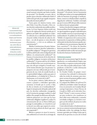 tienen la facultad de apelar al consejo constitu-   desarrollo y así reflejar sus normas y cultura tra-
                                     cional nacional, situación que limita el poder      dicionales43. El artículo 5 de la Constitución
                                     de ejecución34. En Namibia, en tanto, solo se       de 2008 pone énfasis en la responsabilidad de
                                     pueden ejercer derechos ambientales desde el        todos los butaneses de proteger el medioam-
                                     ámbito de lo privado, lo que impide interponer      biente, conservar su biodiversidad e impedir la
                                     demandas de interés público35.                      degradación ambiental. También contempla
                                          Varios países de América Latina, entre         que por lo menos 60% del país debe mantener
                                     ellos Chile, Costa Rica, Ecuador y Perú, tie-       su cubierta forestal a perpetuidad.
                                     nen derechos ambientales ejecutables jurídica-           Incluso si los derechos otorgasen solo lo que
                Además del
                                     mente. La Corte Suprema chilena anuló una           Emmanuel Kant llamó obligaciones imperfec-
         reconocimiento legal        licencia de explotación forestal emitida por el     tas, igual empoderan a grupos e individuos para
        de derechos igualitarios     gobierno por haber sido aprobada sin eviden-        tomar medidas concretas en pos de proteger su
          a un medioambiente         cia suficiente de su viabilidad ambiental. Esta     medioambiente. En palabras de Amartya Sen:
         limpio y que funciona       situación violaba el derecho de todos los chi-      “Debido a la importancia de la comunicación,
            bien, se requieren       lenos —no solo de quienes se veían afectados        la promoción, la exposición y el debate público
           instituciones propi­      directamente— a vivir en un ambiente sin            informado, los derechos humanos pueden ejer-
            cias, entre ellas un     contaminación36.                                    cer influencia sin necesariamente depender de
                                          Muchas Constituciones de países latinoa-       leyes coercitivas”44 . En efecto, los derechos
           poder judicial justo
                                     mericanos reconocen derechos ambientales a          humanos procesales vinculados con la protec-
            e independiente y
                                     los pueblos indígenas37. Paraguay les garantiza     ción ambiental suelen recibir más atención que
           el derecho a recibir      la defensa del Estado contra la degradación del     los derechos humanos fundamentales45.
       información del gobierno      hábitat y la contaminación ambiental38. En
                                     Guyana, el reconocimiento de los derechos de        Instituciones propicias
                                     los pueblos indígenas incorpora atribuciones        Además del reconocimiento legal de derechos
                                     ambientales39. La proyectada Ley de la Madre        igualitarios a un medioambiente limpio y que
                                     Tierra de Bolivia lleva este reconocimiento un      funciona bien, se requieren instituciones propi-
                                     paso más allá para otorgarle al mundo natu-         cias, entre ellas un poder judicial justo e inde-
                                     ral los mismos derechos que a las personas. La      pendiente y el derecho a recibir información
                                     propuesta está muy influenciada por el resur-       del gobierno. Por ejemplo:
                                     gimiento de una visión de mundo basada en           •	 En Estados Unidos, los grupos conser-
                                     la espiritualidad indígena andina que pone al            vacionistas han utilizado la información
                                     medioambiente y a la deidad de la Tierra, la             sobre los niveles de emisiones para inter-
                                     Pachamama, en el centro de la vida40.                    poner acciones de perjuicio público contra
                                          En los países asiáticos, India destaca en           algunas empresas privadas46.
                                     cuanto a permitir a individuos agraviados           •	 La campaña One Million Acts of Green (Un
                                     cuestionar al Estado por la acción o falta               millón de actividades verdes), lanzada por
                                     de ella en relación con el medioambiente41.              Cisco en asociación con Canadian Broad-
                                     Según la interpretación del poder judicial del           casting Corporation y Green Nexxus de
                                     país, los derechos ambientales consagrados               Canadá en 2008, usa la televisión, Face-
                                     en la Constitución protegen también la salud             book ®, Twitter™ y otros recursos en Inter-
                                     pública. Por ejemplo, los defensores del medio-          net para involucrar a los canadienses en
                                     ambiente plantearon con éxito que las leyes              foros sobre temas ambientales y estimular
                                     ambientales obligaban al gobierno a reducir la           actividades ecológicas. La iniciativa consi-
                                     contaminación del aire en Nueva Delhi para               guió casi dos millones de proyectos verdes
                                     proteger la salud pública, en virtud de lo cual          en el plazo de un año47.
                                     se decretó una orden que requería la conver-             Como telón de fondo, es fundamental con-
                                     sión de los buses urbanos de diesel a gas natu-     tar con un contexto institucional propicio para
                                     ral comprimido42 .                                  las libertades civiles. Sin embargo, los datos
                                          Bhután es pionero en situar la conserva-       recientes aportados por Gallup revelan que la
                                     ción ambiental en el centro de su estrategia de     mayoría de las personas en cerca de la mitad


98   INFORME SOBRE DESARROLLO HUMANO 2011
 