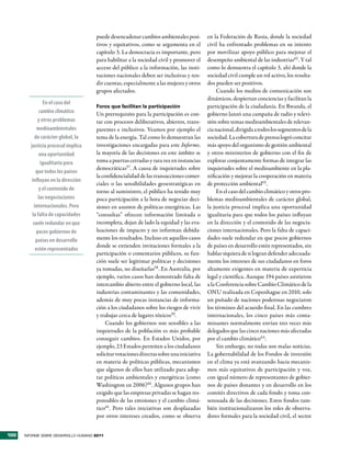 puede desencadenar cambios ambientales posi-         en la Federación de Rusia, donde la sociedad
                                      tivos y equitativos, como se argumenta en el         civil ha enfrentado problemas en su intento
                                      capítulo 3. La democracia es importante, pero        por movilizar apoyo público para mejorar el
                                      para habilitar a la sociedad civil y promover el     desempeño ambiental de las industrias62 . Y tal
                                      acceso del público a la información, las insti-      como lo demuestra el capítulo 3, ahí donde la
                                      tuciones nacionales deben ser inclusivas y ren-      sociedad civil cumple un rol activo, los resulta-
                                      dir cuentas, especialmente a las mujeres y otros     dos pueden ser positivos.
                                      grupos afectados.                                         Cuando los medios de comunicación son
                                                                                           dinámicos, despiertan conciencias y facilitan la
                 En el caso del
                                      Foros que facilitan la participación                 participación de la ciudadanía. En Rwanda, el
               cambio climático       Un prerrequisito para la participación es con-       gobierno lanzó una campaña de radio y televi-
              y otros problemas       tar con procesos deliberativos, abiertos, trans-     sión sobre temas medioambientales de relevan-
              medioambientales        parentes e inclusivos. Veamos por ejemplo el         cia nacional, dirigida a todos los segmentos de la
            de carácter global, la    tema de la energía. Tal como lo demuestran las       sociedad. La cobertura de prensa logró concitar
         justicia procesal implica    investigaciones encargadas para este Informe,        más apoyo del organismo de gestión ambiental
               una oportunidad        la mayoría de las decisiones en este ámbito se       y otros ministerios de gobierno con el fin de
                igualitaria para      toma a puertas cerradas y rara vez en instancias     explorar conjuntamente formas de integrar las
                                      democráticas57. A causa de inquietudes sobre         inquietudes sobre el medioambiente en la pla-
             que todos los países
                                      la confidencialidad de las transacciones comer-      nificación y mejorar la cooperación en materia
          influyan en la dirección
                                      ciales o las sensibilidades geoestratégicas en       de protección ambiental63.
               y el contenido de      torno al suministro, el público ha tenido muy             En el caso del cambio climático y otros pro-
               las negociaciones      poca participación a la hora de negociar deci-       blemas medioambientales de carácter global,
            internacionales. Pero     siones en asuntos de políticas energéticas. Las      la justicia procesal implica una oportunidad
          la falta de capacidades     “consultas” ofrecen información limitada o           igualitaria para que todos los países influyan
           suele redundar en que      incompleta, dejan de lado la equidad y las eva-      en la dirección y el contenido de las negocia-
              pocos gobiernos de      luaciones de impacto y no informan debida-           ciones internacionales. Pero la falta de capaci-
             países en desarrollo     mente los resultados. Incluso en aquellos casos      dades suele redundar en que pocos gobiernos
                                      donde se extienden invitaciones formales a la        de países en desarrollo estén representados, sin
             estén representados
                                      participación o comentarios públicos, su fun-        hablar siquiera de si logran defender adecuada-
                                      ción suele ser legitimar políticas y decisiones      mente los intereses de sus ciudadanos en foros
                                      ya tomadas, no diseñarlas58. En Australia, por       altamente exigentes en materia de experticia
                                      ejemplo, varios casos han demostrado falta de        legal y científica. Aunque 194 países asistieron
                                      intercambio abierto entre el gobierno local, las     a la Conferencia sobre Cambio Climático de la
                                      industrias contaminantes y las comunidades,          ONU realizada en Copenhague en 2010, solo
                                      además de muy pocas instancias de informa-           un puñado de naciones poderosas negociaron
                                      ción a los ciudadanos sobre los riesgos de vivir     los términos del acuerdo final. En las cumbres
                                      y trabajar cerca de lugares tóxicos59.               internacionales, los cinco países más conta-
                                          Cuando los gobiernos son sensibles a las         minantes normalmente envían tres veces más
                                      inquietudes de la población es más probable          delegados que las cinco naciones más afectadas
                                      conseguir cambios. En Estados Unidos, por            por el cambio climático64.
                                      ejemplo, 23 Estados permiten a los ciudadanos             Sin embargo, no todas son malas noticias.
                                      solicitar votaciones directas sobre una iniciativa   La gobernabilidad de los Fondos de inversión
                                      en materia de políticas públicas, mecanismos         en el clima ya está avanzando hacia mecanis-
                                      que algunos de ellos han utilizado para adop-        mos más equitativos de participación y voz,
                                      tar políticas ambientales y energéticas (como        con igual número de representantes de gobier-
                                      Washington en 2006)60. Algunos grupos han            nos de países donantes y en desarrollo en los
                                      exigido que las empresas privadas se hagan res-      comités directivos de cada fondo y toma con-
                                      ponsables de las emisiones y el cambio climá-        sensuada de las decisiones. Estos fondos tam-
                                      tico61. Pero tales iniciativas son desplazadas       bién institucionalizaron los roles de observa-
                                      por otros intereses creados, como se observa         dores formales para la sociedad civil, el sector


100   INFORME SOBRE DESARROLLO HUMANO 2011
 