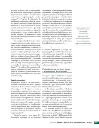 privado y, en algunos casos, los pueblos indíge-    comunitarias, los beneficios pueden llegar a ser
nas, mejorando al mismo tiempo el significado       considerables. Por ejemplo, las organizaciones
de esa función al permitir a los observadores       de gestión comunitaria de bosques en Bhután
sugerir temas a la agenda y aportar a las dis-      persiguen el doble propósito de involucrar a los
cusiones65. El Programa de colaboración de          habitantes locales en el manejo de los bosques
las Naciones Unidas para reducir las emisio-        y regular el acceso a los recursos forestales para
nes debidas a la deforestación y la degradación     garantizar la sostenibilidad de las actividades.
forestal en los países en desarrollo va incluso     Permitir la extracción de leña, que beneficia
más allá, puesto que su directorio —que decide      más a mujeres que a hombres, es una de las ven-
                                                                                                               Cuando las mujeres
sobre orientaciones estratégicas y asignación       tajas de este sistema. Las encuestas de hogares
presupuestaria— incluye a representantes de         realizadas en las comunidades butanesas reve-                 y otros grupos
pueblos indígenas y la sociedad civil como          lan que las familias más pobres y aquellas enca-              desfavorecidos
miembros de derecho pleno, no solo en calidad       bezadas por mujeres suelen disponer de una                   participan en las
de observadores66.                                  mayor proporción de árboles que los hogares             decisiones comunitarias,
     Aún así, sigue habiendo obstáculos a la par-   ricos, y que las mujeres pueden recolectar más            los beneficios pueden
ticipación efectiva en muchos ámbitos nacio-        leña de los bosques comunitarios71.                     llegar a ser considerables
nales y locales. Algunos grupos, como las muje-
res, han sido tradicionalmente excluidos de las                    *        *        *
instancias directivas. Pero una vez más, en eso     En resumen, implementar un enfoque con-
también ha habido cambios y se pueden docu-         junto de equidad-sostenibilidad a nivel nacio-
mentar resultados no solo en materia de equi-       nal implica integrar la equidad en el diseño y
dad, sino también en la gestión sostenible de       en la evaluación de políticas y programas. Ello
los recursos medioambientales67. Por ejemplo        a su vez reafirma el empoderamiento por medio
en Europa, las jurisdicciones con las tasas más     de derechos legales e instituciones adecuadas y
altas de reciclaje tenían una presencia superior    promueve mayor participación y responsabili-
al promedio de mujeres entre las autoridades        dad en todos los ámbitos.
locales68. Y el amplio trabajo de campo reali-
zado en India demuestra que la activa partici-      Financiación de las inversiones
pación de la mujer en la gestión forestal comu-     y el programa de reformas
nitaria mejoró considerablemente la protección
de los bosques69.                                   Los debates sobre sostenibilidad en materia
                                                    de políticas públicas plantean más preguntas
Gestión comunitaria                                 sobre la inversión y la financiación, particu-
El capítulo 4 ilustra un creciente reconoci-        larmente sobre cuánto se necesita, quién debe
miento de los beneficios que conlleva la gestión    tener acceso y quién debe asumir la responsa-
comunitaria de los recursos naturales. Para         bilidad de financiar qué cosa.
velar porque ese tipo de esquema no excluya a            La financiación para el desarrollo frena
pobres, mujeres, ancianos y otros grupos mar-       en dos aspectos la transición equitativa hacia
ginalizados, los gobiernos y las organizaciones     una economía verde mundial. En primer lugar,
que apoyan proyectos comunitarios deben             queda muy por debajo de las necesidades globa-
involucrar a todos los segmentos en la toma de      les. Luego, los países y sectores no tienen acceso
decisiones y la implementación. Por ejemplo,        equitativo, de manera que no siempre reciben
las iniciativas de asesoría a grupos comunita-      los fondos que necesitan para abordar las pri-
rios de gestión de bosques en Nepal conside-        vaciones medioambientales; es frecuente que
raron la sensibilización sobre temas de equi-       quienes pierden sean los países pobres.
dad y participación, lo que en última instancia          Los mercados mundiales de capital, con
aumentó la influencia e involucramiento de          alrededor de US$178 billones en activos finan-
mujeres y pobres70.                                 cieros, tienen el tamaño y la profundidad para
     Cuando las mujeres y otros grupos des-         hacer frente al desafío72 . El Programa de las
favorecidos participan en las decisiones            Naciones Unidas para el Medio Ambiente


                                                                 CAPÍTULO 5   Ponerse a la altura de los desaFÍos en cuanto a PolÍticas   101
 