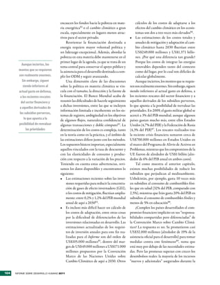 encaucen los fondos hacia la pobreza en mate-            cálculos de los costos de adaptarse a los
                                      ria energética82 o el cambio climático a gran            efectos del cambio climático en los ecosis-
                                      escala, especialmente en lugares menos atrac-            temas son dos a tres veces más elevados86.
                                      tivos para el sector privado.                       •	 Las estimaciones de los costos totales y
                                           Reorientar la financiación destinada a              anuales de mitigación y adaptación al cam-
                                      energía requiere mayor voluntad política y               bio climático hasta 2030 fluctúan entre
                                      un liderazgo excepcional. Además, abordar la             US$249.000 millones y US$1.371 billo-
                                      pobreza en esta materia debe mantenerse en el            nes. ¿Por qué una diferencia tan grande?
                                      primer lugar de la agenda, ya que se trata de un         Porque los costos de integrar las energías
          Aunque inciertos, los
                                      tema central para conservar el apoyo público y           renovables dependen tanto del contexto
        montos que se requieren       la asistencia para el desarrollo destinada a cum-        como del lugar, por lo cual son difíciles de
        son realmente enormes.        plir los ODM y seguir avanzando.                         calcular globalmente.
           Sin embargo, siguen             Una dimensión clave de las discusiones              Aunque inciertos, los montos que se requie-
            siendo inferiores al      sobre la política en materia climática se vin-      ren son realmente enormes. Sin embargo, siguen
        actual gasto en defensa,      cula con el tamaño, la dirección y la fuente de     siendo inferiores al actual gasto en defensa, a
         a los recientes rescates     la financiación. El Banco Mundial acaba de          los recientes rescates del sector financiero y a
          del sector financiero y     resumir las dificultades de hacerle seguimiento     aquellos derivados de los subsidios perversos,
                                      a dichas inversiones, entre las que se incluyen     lo que apunta a la posibilidad de reevaluar las
         a aquellos derivados de
                                      información limitada e incoherente en los sis-      prioridades. En 2009, el gasto militar global se
         los subsidios perversos,
                                      temas de registro, ambigüedad en los objetivos      acercó a 3% del PIB mundial, aunque algunos
             lo que apunta a la       de algunos flujos, naturaleza confidencial de       países gastan mucho más, entre ellos Estados
        posibilidad de reevaluar      algunas transacciones y doble cómputo83. La         Unidos (4,7% del PIB) y la Federación de Rusia
               las prioridades        determinación de los costos es compleja, tanto      (4,3% del PIB)87. Los rescates realizados tras
                                      en la teoría como en la práctica, y el ámbito de    la reciente crisis financiera sumaron cerca de
                                      las estimaciones difiere junto con los métodos.     US$700.000 millones en Estados Unidos en
                                      Los supuestos básicos importan, especialmente       el marco del Programa de Alivio de Activos en
                                      aquellos vinculados con la tasa de descuento y      Problemas, mientras que los compromisos de la
                                      con las elasticidades de consumo y produc-          UE fueron de alrededor de US$1 billón (alre-
                                      ción con respecto a la variación de los precios.    dedor de 6% del PIB anual en ambos casos).
                                      Teniendo en cuenta estas advertencias, revi-             Tal como muestra el anterior capítulo,
                                      samos los datos disponibles y encontramos lo        existen muchas posibilidades de reducir los
                                      siguiente:                                          subsidios que perjudican al medioambiente.
                                      •	 Las estimaciones recientes sobre las inver-      Uzbekistán, por ejemplo, gasta 10 veces más
                                           siones requeridas para reducir la concentra-   en subsidios al consumo de combustibles fósi-
                                           ción de gases de efecto invernadero (GEI),     les que en salud (32% del PIB, comparado con
                                           o los costos de mitigación, fluctúan amplia-   2,5%), mientras que Irán gasta 20% del PIB en
                                           mente: entre 0,2% y 1,2% del PIB mundial       subsidios al consumo de combustibles fósiles y
                                           anual de aquí a 203084.                        menos de 5% en educación88.
                                      •	 Es incluso más difícil hacer un cálculo de            ¿Cumplen los países desarrollados el com-
                                           los costos de adaptación, entre otras cosas    promiso financiero implícito en sus “responsa-
                                           por la dificultad de diferenciarlos de las     bilidades compartidas pero diferenciadas” de
                                           inversiones relacionadas en desarrollo. Las    la Convención Marco sobre Cambio Climá-
                                           estimaciones actualizadas de los requisi-      tico? La respuesta es no. Se prometieron casi
                                           tos de inversión anuales para este fin rea-    US$32.000 millones (alrededor de 19% de la
                                           lizadas para el Informe son del orden de       asistencia oficial para el desarrollo) para tomar
                                           US$105.000 millones85, dentro del mar-         medidas contra este fenómeno89, suma que
                                           gen de US$49.000 millones a US$171.000         está muy por debajo de las necesidades estima-
                                           millones propuestos por la Convención          das. Pero las promesas superan con creces los
                                           Marco de las Naciones Unidas sobre             desembolsos reales: la mayoría de los recursos
                                           Cambio Climático de aquí a 2030. Otros         “nuevos y adicionales” asegurados durante la


104   INFORME SOBRE DESARROLLO HUMANO 2011
 
