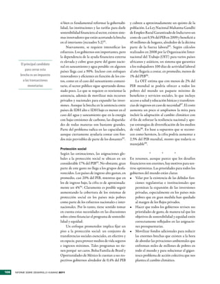 si bien es fundamental reformar la gobernabi-         y cubren a aproximadamente un quinto de la
                                      lidad, las instituciones y las tarifas para darle     población. La Ley Nacional Mahatma Gandhi
                                      sostenibilidad financiera al sector, existen siste-   de Empleo Rural Garantizado de India tuvo un
                                      mas innovadores que están acortando la brecha         costo de casi 0,5% del PIB en 2009 y benefició a
                                      en el intertanto (recuadro 5.2)91.                    45 millones de hogares, alrededor de la décima
                                           Nuevamente, se requiere intensificar los         parte de la fuerza laboral95. Según cálculos
                                      esfuerzos. Los gobiernos son importantes, pero        realizados en 2008 por la Organización Inter-
                                      la dependencia de la ayuda financiera externa         nacional del Trabajo (OIT) para varios países
                                      es elevada y cubre gran parte del gasto nacio-        africanos y asiáticos, un sistema que garantice
         El principal candidato
                                      nal en saneamiento y agua potable: en algunos         a los trabajadores 100 días de actividad laboral
             para cerrar esta         países llega casi a 90%. Incluso con enfoques         al año llegaría a costar, en promedio, menos de
         brecha es un impuesto        innovadores y eficientes en función de los cos-       1% del PIB96.
           a las transacciones        tos, como en el caso del saneamiento comuni-               La OIT estima que con menos de 2% del
               monetarias             tario, el sector público sigue aportando dema-        PIB mundial se podría ofrecer a todos los
                                      siado poco. Lo que se requiere es reorientar la       pobres del mundo un paquete mínimo de
                                      asistencia, además de movilizar más recursos          beneficios y servicios sociales, lo que incluye
                                      privados y nacionales para expandir las inver-        acceso a salud y educación básicas y transferen-
                                      siones. Aunque la brecha en la asistencia entre       cias de ingresos en caso de necesidad97. El costo
                                      países de IDH alto e IDH bajo es menor en el          aumenta un poco si ampliamos la mira para
                                      caso del agua y saneamiento que en la energía         incluir la adaptación al cambio climático con
                                      con bajas emisiones de carbono, las disparida-        el fin de reforzar la resiliencia nacional y apo-
                                      des de todas maneras son bastante grandes.            yar estrategias de diversificación de los medios
                                      Parte del problema radica en las capacidades,         de vida98. En base a supuestos que se recono-
                                      aunque ciertamente ayudaría contar con fon-           cen como heroicos, la cifra podría aumentar a
                                      dos más previsibles de parte de los donantes92 .      2,5% del PIB mundial, monto que todavía es
                                                                                            manejable99.
                                      Protección social
                                      Según las estimaciones, las asignaciones glo-                        *        *        *
                                      bales a la protección social se ubican en un          En resumen, aunque parece que los desafíos
                                      considerable 17% del PIB93. No obstante, gran         financieros son enormes, hay motivos para sen-
                                      parte de este gasto no llega a los grupos desfa-      tirse optimistas. Las prioridades para todos los
                                      vorecidos. Los países de ingreso alto gastan, en      gobiernos del mundo están claras:
                                      promedio, casi 20% del PIB, mientras que en           •	 Velar por la existencia de las debidas fun-
                                      los de ingreso bajo, la cifra es de aproximada-           ciones regulatorias e institucionales que
                                      mente un 4%94. Claramente es posible seguir               permitan la expansión de las inversiones
                                      aumentando la cobertura de los sistemas de                privadas, especialmente en los países más
                                      protección social en los países más pobres                pobres que en gran medida han quedado
                                      como parte de los esfuerzos nacionales e inter-           al margen de los flujos privados.
                                      nacionales. Por lo tanto, tiene sentido tomar         •	 Hacer que todos los gobiernos revisen sus
                                      en cuenta estas necesidades en las discusiones            prioridades de gasto, de manera tal que los
                                      sobre cómo financiar el programa de sostenibi-            objetivos de sostenibilidad y equidad estén
                                      lidad y equidad.                                          correctamente reflejados en las asignacio-
                                          Un enfoque prometedor implica fijar un                nes presupuestarias.
                                      piso a la protección social: un conjunto de           •	 Movilizar fondos adicionales para reducir
                                      transferencias sociales esenciales, en efectivo y         las enormes brechas que existen a la hora
                                      en especie, para proveer medios de vida seguros           de abordar las privaciones ambientales que
                                      e ingresos mínimos. Tales programas no tie-               enfrentan miles de millones de pobres en
                                      nen porqué ser caros. Bolsa Familia de Brasil y           todo el mundo y para solucionar el gigan-
                                      Oportunidades de México le cuestan a sus res-             tesco problema de acción colectiva que nos
                                      pectivos gobiernos alrededor de 0,4% del PIB              plantea el cambio climático.


106   INFORME SOBRE DESARROLLO HUMANO 2011
 