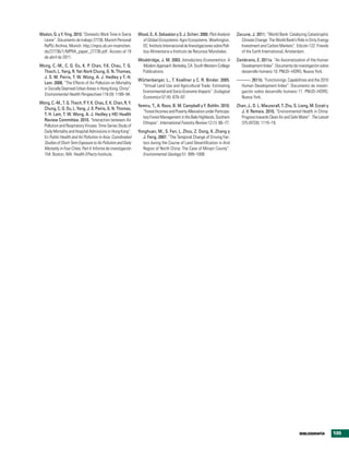 Wodon, Q. y Y. Ying. 2010. “Domestic Work Time in Sierra       Wood, S., K. Sebastian y S. J. Scherr. 2000. Pilot Analysis    Zacune, J. 2011. “World Bank: Catalyzing Catastrophic
  Leone”. Documento de trabajo 27736. Munich Personal            of Global Ecosystems: Agro Ecosystems. Washington,             Climate Change: The World Bank’s Role in Dirty Energy
  RePEc Archive, Munich. http://mpra.ub.uni-muenchen.            DC: Instituto Internacional de Investigaciones sobre Polí-     Investment and Carbon Markets”. Edición 122. Friends
  de/27736/1/MPRA_paper_27736.pdf. Acceso el 19                  tica Alimentaria e Instituto de Recursos Mundiales.            of the Earth International, Amsterdam.
  de abril de 2011.
                                                               Wooldridge, J. M. 2003. Introductory Econometrics: A           Zambrano, E. 2011a. “An Axiomatization of the Human
Wong, C.-M., C. Q. Ou, K. P. Chan, Y.K. Chau, T. Q.              Modern Approach. Berkeley, CA: South Western College           Development Index”. Documento de investigación sobre
 Thach, L. Yang, R. Yat-Nork Chung, G. N. Thomas,                Publications.                                                  desarrollo humano 10. PNUD–HDRO, Nueva York.
 J. S. M. Peiris, T. W. Wong, A. J. Hedley y T.-H.
                                                               Würtenberger, L., T. Koellner y C. R. Binder. 2005.            ———. 2011b. “Functionings, Capabilities and the 2010
 Lam. 2008. “The Effects of Air Pollution on Mortality
                                                                “Virtual Land Use and Agricultural Trade: Estimating           Human Development Index”. Documento de investi-
 in Socially Deprived Urban Areas in Hong Kong, China”.
                                                                Environmental and Socio-Economic Impacts”. Ecological          gación sobre desarrollo humano 11. PNUD–HDRO,
 Environmental Health Perspectives 116 (9): 1189–94.
                                                                Economics 57 (4): 679–97.                                      Nueva York.
Wong, C.-M., T. Q. Thach, P. Y. K. Chau, E. K. Chan, R. Y.
                                                               Yemiru, T., A. Roos, B. M. Campbell y F. Bohlin. 2010.         Zhan, J., D. L. Mauzerall, T. Zhu, S. Liang, M. Ezzati y
  Chung, C. Q. Ou, L. Yang, J. S. Peiris, G. N. Thomas,
                                                                 “Forest Incomes and Poverty Alleviation under Participa-       J. V. Remais. 2010. “Environmental Health in China:
  T. H. Lam, T. W. Wong, A. J. Hedley y HEI Health
                                                                 tory Forest Management in the Bale Highlands, Southern         Progress towards Clean Air and Safe Water”. The Lancet
  Review Committee. 2010. “Interaction between Air
                                                                 Ethiopia”. International Forestry Review 12 (1): 66–77.        375 (9720): 1110–19.
  Pollution and Respiratory Viruses: Time-Series Study of
  Daily Mortality and Hospital Admissions in Hong Kong”.       Yonghuan, M., S. Fan, L. Zhou, Z. Dong, K. Zhang y
  En Public Health and Air Pollution in Asia: Coordinated        J. Feng. 2007. “The Temporal Change of Driving Fac-
  Studies of Short-Term Exposure to Air Pollution and Daily      tors during the Course of Land Desertification in Arid
  Mortality in Four Cities, Part 4. Informe de investigación     Region of North China: The Case of Minqin County”.
  154. Boston, MA: Health Effects Institute.                     Environmental Geology 51: 999–1008.




                                                                                                                                                                    bibliograFÍa         135
 