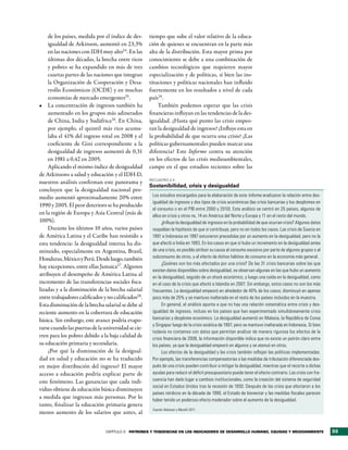 de los países, medida por el índice de des-      tiempo que sube el valor relativo de la educa-
    igualdad de Atkinson, aumentó en 23,3%           ción de quienes se encuentran en la parte más
    en las naciones con IDH muy alto24. En las       alta de la distribución. Esta mayor prima por
    últimas dos décadas, la brecha entre ricos       conocimiento se debe a una combinación de
    y pobres se ha expandido en más de tres          cambios tecnológicos que requieren mayor
    cuartas partes de las naciones que integran      especialización y de políticas, si bien las ins-
    la Organización de Cooperación y Desa-           tituciones y políticas nacionales han influido
    rrollo Económicos (OCDE) y en muchas             fuertemente en los resultados a nivel de cada
    economías de mercado emergentes25.               país29.
•	 La concentración de ingresos también ha               También podemos esperar que las crisis
    aumentado en los grupos más adinerados           financieras influyan en las tendencias de la des-
    de China, India y Sudáfrica 26. En China,        igualdad. ¿Hasta qué punto las crisis empeo-
    por ejemplo, el quintil más rico acumu-          ran la desigualdad de ingresos? ¿Influye esta en
    laba el 41% del ingreso total en 2008 y el       la probabilidad de que ocurra una crisis? ¿Las
    coeficiente de Gini correspondiente a la         políticas gubernamentales pueden marcar una
    desigualdad de ingresos aumentó de 0,31          diferencia? Este Informe centra su atención
    en 1981 a 0,42 en 2005.                          en los efectos de las crisis medioambientales,
    Aplicando el mismo índice de desigualdad         campo en el que estudios recientes sobre las
de Atkinsons a salud y educación y el IDH-D,
                                                     RecuadRo 2.4
nuestros análisis confirman este panorama y
                                                     Sostenibilidad, crisis y desigualdad
concluyen que la desigualdad nacional pro-
medio aumentó aproximadamente 20% entre               Los estudios encargados para la elaboración de este Informe analizaron la relación entre des-
                                                      igualdad de ingresos y dos tipos de crisis económicas (las crisis bancarias y los desplomes en
1990 y 2005. El peor deterioro se ha producido
                                                      el consumo o en el PIB entre 2000 y 2010). Este análisis se centró en 25 países, algunos de
en la región de Europa y Asia Central (más de         ellos en crisis y otros no, 14 en América del Norte y Europa y 11 en el resto del mundo.
100%).                                                      ¿Influye la desigualdad de ingresos en la probabilidad de que ocurran crisis? Algunos datos
    Durante los últimos 10 años, varios países        respaldan la hipótesis de que sí contribuye, pero no en todos los casos. Las crisis de Suecia en
de América Latina y el Caribe han resistido a         1991 e Indonesia en 1997 estuvieron precedidas por un aumento en la desigualdad, pero no la
esta tendencia: la desigualdad interna ha dis-        que afectó a India en 1993. En los casos en que sí hubo un incremento en la desigualdad antes
minuido, especialmente en Argentina, Brasil,          de una crisis, es posible atribuir su causa al consumo excesivo por parte de algunos grupos o al
Honduras, México y Perú. Desde luego, también         subconsumo de otros, y al efecto de dichos hábitos de consumo en la economía más general.
                                                            ¿Quiénes son los más afectados por una crisis? De las 31 crisis bancarias sobre las que
hay excepciones, entre ellas Jamaica27. Algunos
                                                      existen datos disponibles sobre desigualdad, se observan algunas en las que hubo un aumento
atribuyen el desempeño de América Latina al           en la desigualdad, seguido de un shock económico, y luego una caída en la desigualdad, como
incremento de las transferencias sociales foca-       en el caso de la crisis que afectó a Islandia en 2007. Sin embargo, estos casos no son los más
lizadas y a la disminución de la brecha salarial      frecuentes. La desigualdad empeoró en alrededor de 40% de los casos; disminuyó en apenas
entre trabajadores calificados y no calificados28.    poco más de 25% y se mantuvo inalterada en el resto de los países incluidos en la muestra.
Esta disminución de la brecha salarial se debe al           En general, el análisis apunta a que no hay una relación sistemática entre crisis y des-
reciente aumento en la cobertura de educación         igualdad de ingresos, incluso en los países que han experimentado simultáneamente crisis
básica. Sin embargo, este avance podría evapo-        bancarias y desplome económico. La desigualdad aumentó en Malasia, la República de Corea
                                                      y Singapur luego de la crisis asiática de 1997, pero se mantuvo inalterada en Indonesia. Si bien
rarse cuando las puertas de la universidad se cie-
                                                      todavía no contamos con datos que permitan analizar de manera rigurosa los efectos de la
rren para los pobres debido a la baja calidad de      crisis financiera de 2008, la información disponible indica que no existe un patrón claro entre
su educación primaria y secundaria.                   los países, ya que la desigualdad empeoró en algunos y se atenuó en otros.
    ¿Por qué la disminución de la desigual-                 Los efectos de la desigualdad y las crisis también reflejan las políticas implementadas.
dad en salud y educación no se ha traducido           Por ejemplo, las transferencias compensatorias o las medidas de tributación diferenciada des-
en mejor distribución del ingreso? El mayor           pués de una crisis pueden contribuir a mitigar la desigualdad, mientras que el recorte a dichas
acceso a educación podría explicar parte de           ayudas para reducir el déficit presupuestario puede tener el efecto contrario. Las crisis con fre-
este fenómeno. Las ganancias que cada indi-           cuencia han dado lugar a cambios institucionales, como la creación del sistema de seguridad
                                                      social en Estados Unidos tras la recesión de 1930. Después de las crisis que afectaron a los
viduo obtiene de educación básica disminuyen
                                                      países nórdicos en la década de 1990, el Estado de bienestar y las medidas fiscales parecen
a medida que ingresan más personas. Por lo            haber tenido un poderoso efecto moderador sobre el aumento de la desigualdad.
tanto, finalizar la educación primaria genera
                                                      Fuente: Atkinson y Morelli 2011.
menos aumento de los salarios que antes, al


                                CAPÍTULO 2 Patrones y tendencias en los indicadores de desarrollo humano, equidad y medioambiente                          33
 