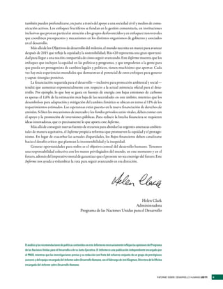 también pueden profundizarse, en parte a través del apoyo a una sociedad civil y medios de comu-
nicación activos. Los enfoques fructíferos se fundan en la gestión comunitaria, en instituciones
inclusivas que prestan particular atención a los grupos desfavorecidos y en enfoques transversales
que coordinen presupuestos y mecanismos en los distintos organismos de gobierno y asociados
en el desarrollo.
    Más allá de los Objetivos de desarrollo del milenio, el mundo necesita un marco para avanzar
después de 2015 que refleje la equidad y la sostenibilidad; Río+20 representa una gran oportuni-
dad para llegar a una noción compartida de cómo seguir avanzando. Este Informe muestra que los
enfoques que incluyen la equidad en las políticas y programas, y que empoderan a la gente para
que pueda ser protagonista de cambios legales y políticos, tienen muchísimo que aportar. Cada
vez hay más experiencias mundiales que demuestran el potencial de estos enfoques para generar
y captar sinergias positivas.
    La financiación requerida para el desarrollo —inclusive para protección ambiental y social—
tendrá que aumentar exponencialmente con respecto a la actual asistencia oficial para el desa-
rrollo. Por ejemplo, lo que hoy se gasta en fuentes de energía con bajas emisiones de carbono
es apenas el 1,6% de la estimación más baja de las necesidades en este ámbito, mientras que los
desembolsos para adaptación y mitigación del cambio climático se ubican en torno al 11% de los
requerimientos estimados. Las esperanzas están puestas en la nueva financiación de derechos de
emisión. Si bien los mecanismos de mercado y los fondos privados serán vitales, deben contar con
el apoyo y la promoción de inversiones públicas. Para reducir la brecha financiera se requieren
ideas innovadoras, que es precisamente lo que aporta este Informe.
    Más allá de conseguir nuevas fuentes de recursos para abordar las urgentes amenazas ambien-
tales de manera equitativa, el Informe propicia reformas que promueven la equidad y el protago-
nismo. En lugar de exacerbar las actuales disparidades, los flujos financieros deben canalizarse
hacia el desafío crítico que plantean la insostenibilidad y la inequidad.
    Generar oportunidades para todos es el objetivo central del desarrollo humano. Tenemos
una responsabilidad colectiva con los menos privilegiados del mundo, en este momento y en el
futuro, además del imperativo moral de garantizar que el presente no sea enemigo del futuro. Este
Informe nos ayuda a vislumbrar la ruta para seguir avanzando en esa dirección.




                                                                                        Helen Clark
                                                                                    Administradora
                                                   Programa de las Naciones Unidas para el Desarrollo




El análisis y las recomendaciones de políticas contenidos en este Informe no necesariamente reflejan las opiniones del Programa
de las Naciones Unidas para el Desarrollo o de su Junta Ejecutiva. El Informe es una publicación independiente encargada por
el PNUD, mientras que las investigaciones previas y su redacción son fruto del esfuerzo conjunto de un grupo de prestigiosos
asesores y del equipo encargado del Informe sobre Desarrollo Humano, con el liderazgo de Jeni Klugman, Directora de la Oficina
encargada del Informe sobre Desarrollo Humano.


                                                                                                                          INFORME SOBRE DESARROLLO HUMANO 2011   v
 