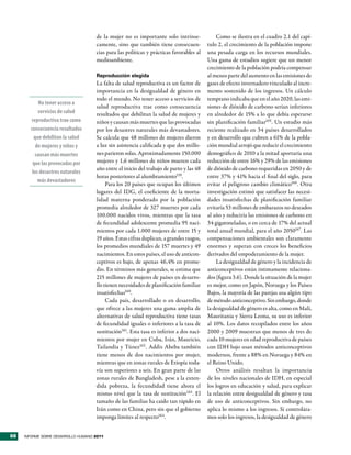 de la mujer no es importante solo intrínse-             Como se ilustra en el cuadro 2.1 del capí-
                                     camente, sino que también tiene consecuen-          tulo 2, el crecimiento de la población impone
                                     cias para las políticas y prácticas favorables al   una pesada carga en los recursos mundiales.
                                     medioambiente.                                      Una gama de estudios sugiere que un menor
                                                                                         crecimiento de la población podría compensar
                                     Reproducción elegida                                al menos parte del aumento en las emisiones de
                                     La falta de salud reproductiva es un factor de      gases de efecto invernadero vinculado al incre-
                                     importancia en la desigualdad de género en          mento sostenido de los ingresos. Un cálculo
                                     todo el mundo. No tener acceso a servicios de       temprano indicaba que en el año 2020, las emi-
           No tener acceso a
                                     salud reproductiva trae como consecuencia           siones de dióxido de carbono serían inferiores
           servicios de salud        resultados que debilitan la salud de mujeres y      en alrededor de 15% a lo que debía esperarse
       reproductiva trae como        niños y causan más muertes que las provocadas       sin planificación familiar165. Un estudio más
       consecuencia resultados       por los desastres naturales más devastadores.       reciente realizado en 34 países desarrollados
         que debilitan la salud      Se calcula que 48 millones de mujeres dieron        y en desarrollo que cubren a 61% de la pobla-
          de mujeres y niños y       a luz sin asistencia calificada y que dos millo-    ción mundial arrojó que reducir el crecimiento
         causan más muertes          nes parieron solas. Aproximadamente 150.000         demográfico de 2010 a la mitad aportaría una
        que las provocadas por       mujeres y 1,6 millones de niños mueren cada         reducción de entre 16% y 29% de las emisiones
                                     año entre el inicio del trabajo de parto y las 48   de dióxido de carbono requeridas en 2050 y de
        los desastres naturales
                                     horas posteriores al alumbramiento159.              entre 37% y 41% hacia el final del siglo, para
           más devastadores
                                          Para los 20 países que ocupan los últimos      evitar el peligroso cambio climático166. Otra
                                     lugares del IDG, el coeficiente de la morta-        investigación estimó que satisfacer las necesi-
                                     lidad materna ponderado por la población            dades insatisfechas de planificación familiar
                                     promedia alrededor de 327 muertes por cada          evitaría 53 millones de embarazos no deseados
                                     100.000 nacidos vivos, mientras que la tasa         al año y reduciría las emisiones de carbono en
                                     de fecundidad adolescente promedia 95 naci-         34 gigatoneladas, o en cerca de 17% del actual
                                     mientos por cada 1.000 mujeres de entre 15 y        total anual mundial, para el año 2050167. Las
                                     19 años. Estas cifras duplican, a grandes rasgos,   compensaciones ambientales son claramente
                                     los promedios mundiales de 157 muertes y 49         enormes y superan con creces los beneficios
                                     nacimientos. En estos países, el uso de anticon-    derivados del empoderamiento de la mujer.
                                     ceptivos es bajo, de apenas 46,4% en prome-             La desigualdad de género y la incidencia de
                                     dio. En términos más generales, se estima que       anticonceptivos están íntimamente relaciona-
                                     215 millones de mujeres de países en desarro-       dos (figura 3.6). Donde la situación de la mujer
                                     llo tienen necesidades de planificación familiar    es mejor, como en Japón, Noruega y los Países
                                     insatisfechas160.                                   Bajos, la mayoría de las parejas usa algún tipo
                                          Cada país, desarrollado o en desarrollo,       de método anticonceptivo. Sin embargo, donde
                                     que ofrece a las mujeres una gama amplia de         la desigualdad de género es alta, como en Malí,
                                     alternativas de salud reproductiva tiene tasas      Mauritania y Sierra Leona, su uso es inferior
                                     de fecundidad iguales o inferiores a la tasa de     al 10%. Los datos recopilados entre los años
                                     sustitución161. Esta tasa es inferior a dos naci-   2000 y 2009 muestran que menos de tres de
                                     mientos por mujer en Cuba, Irán, Mauricio,          cada 10 mujeres en edad reproductiva de países
                                     Tailandia y Túnez162 . Addis Abeba también          con IDH bajo usan métodos anticonceptivos
                                     tiene menos de dos nacimientos por mujer,           modernos, frente a 88% en Noruega y 84% en
                                     mientras que en zonas rurales de Etiopía toda-      el Reino Unido.
                                     vía son superiores a seis. En gran parte de las         Otros análisis resaltan la importancia
                                     zonas rurales de Bangladesh, pese a la exten-       de los niveles nacionales de IDH, en especial
                                     dida pobreza, la fecundidad tiene ahora el          los logros en educación y salud, para explicar
                                     mismo nivel que la tasa de sustitución163. El       la relación entre desigualdad de género y tasa
                                     tamaño de las familias ha caído tan rápido en       de uso de anticonceptivos. Sin embargo, no
                                     Irán como en China, pero sin que el gobierno        aplica lo mismo a los ingresos. Si controlára-
                                     imponga límites al respecto164.                     mos solo los ingresos, la desigualdad de género


68   INFORME SOBRE DESARROLLO HUMANO 2011
 