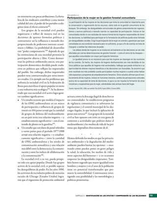 RecuadRo 3.4
un ministerio con pocas atribuciones. La forta-
                                                    Participación de la mujer en la gestión forestal comunitaria
leza de los sindicatos contribuye a una menor
                                                     La participación de las mujeres en las decisiones que toma la comunidad es importante para
calidad del aire; el poder de los partidos ecolo-
                                                     la conservación y regeneración de los recursos, sobre todo en la gestión comunitaria de los
gistas tiene el efecto contrario192 .
                                                     bosques. Sin embargo, las desigualdades estructurales de género preexistentes (en ingresos,
     Los grupos de la sociedad civil pueden          bienes y acervos políticos) a menudo coartan su capacidad de participación. Incluso en las
organizarse e influir de manera real en las          comunidades donde no son excluidas de manera formal de los órganos responsables de tomar
decisiones de quienes formulan políticas y           las decisiones, su habilidad para participar en la formulación de políticas puede estar limitada
contrarrestar así la influencia a menudo des-        por desigualdades sociales. Exigir la participación de la mujer en comités y garantizar que sean
proporcionada de poderosos intereses econó-          consultadas es una condición necesaria pero no suficiente, ya que a fin de cuentas se trata de
micos y lobbies. La posibilidad de desarrollar       impugnar y cambiar las relaciones de poder.
                                                           Las aldeas donde las mujeres no se involucran activamente en las decisiones se ven más
este “poder compensatorio”193 depende de que
                                                     afectadas por ciertas determinaciones de gestión forestal —como el cierre de los bosques—
las instituciones de una sociedad permitan la
                                                     que aquellas comunidades con mayor participación femenina.
participación abierta y libre. Como demues-                La igualdad previa no es necesaria para que las mujeres se impongan en las reuniones
tran las políticas ambientales suecas, una par-      de los comités. De hecho, las mujeres de hogares desfavorecidos son más decididas en los
ticipación democrática decidida puede tradu-         foros públicos que aquellas de hogares más acomodados, hallazgo que puede atribuirse a su
cirse en políticas que reflejan las inquietudes      oportunidad de obtener mayores beneficios si las decisiones son favorables. Se encontró que
del pueblo. Sin embargo, dichas inquietudes          este resultado era más probable cuando participaban muchas mujeres o cuando antes habían
pueden verse contrarrestadas por otros intere-       sido expuestas a programas de empoderamiento femenino. Otros estudios afirman que el invo-
                                                     lucramiento de las mujeres, incluso en funciones menores, cambia las percepciones culturales
ses creados. Un ejemplo son los problemas que
                                                     acerca de su capacidad de toma de decisiones, lo que a su vez impulsa la formación de otras
enfrenta la sociedad civil en la Federación de
                                                     iniciativas y cooperativas para la mujer, volviéndolas más activas fuera del hogar.
Rusia para movilizar el apoyo popular en torno
                                                     Fuentes: Agarwal 2001, 2009; vea también Tole (2010), Gupte (2004) y Timsina (2003).
a una industria más ecológica194. Se ha demos-
trado que una sociedad civil activa logra gene-
rar cambios significativos:                         actuara contra la descarga ilegal de desechos en
•	 Un estudio reciente que modela el impacto        sus comunidades. Se establecieron programas
     de las ONG ambientalistas en un marco          de vigilancia comunitaria y se reforzaron las
     de participación e influencia de grupos de     regulaciones y el control municipal de las des-
     interés en 104 países arrojó que la cantidad   cargas ilegales, lo que incluyó la aplicación de
     de grupos de defensa del medioambiente         penas más severas197. Los grupos de la sociedad
     en un país tenía una relación negativa —y      civil se han opuesto con éxito en una gama de
     estadísticamente significativa— con el con-    contextos a actividades que podrían dañar el
     tenido de plomo en la gasolina195.             medioambiente y los medios de vida de las per-
•	 Un estudio que usó datos de panel referidos      sonas que dependían directamente de él.
     a varios países para el período 1977-1988
     arrojó una relación negativa —y estadísti-                   *        *       *
     camente significativa— entre la cantidad       Hemos definido los modos en que las privacio-
     de ONG ambientalistas y los niveles de         nes ambientales y la degradación del medio-
     contaminación atmosférica y una relación       ambiente pueden limitar las opciones —mos-
     más débil entre la democracia y la contami-    trando cómo pueden poner en grave peligro
     nación y entre los índices de alfabetización   la salud, la educación, los medios de vida y
     y la contaminación196.                         otros aspectos del bienestar— y en ocasiones
     La sociedad civil, a su vez, puede prospe-     empeorar las desigualdades imperantes. Tam-
rar solo con apoyo popular. Donde hay grupos        bién hemos sugerido que mayor igualdad entre
activos de la sociedad civil, es posible superar    hombres y mujeres y en el seno de la población
los desequilibrios de poder. En los años 1990,      tiene un potencial transformador que pro-
los activistas de vecindarios pobres de minorías    mueve la sostenibilidad. Continuamos inves-
raciales de Chicago (Estados Unidos) logra-         tigando esta posibilidad y las metodologías y
ron que el organismo de protección ambiental        políticas promisorias.




                                                               CAPÍTULO 3 identiFicación de los eFectos y comPrensión de las relaciones                 73
 