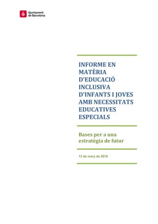 INFORME EN
MATÈRIA
D’EDUCACIÓ
INCLUSIVA
D’INFANTS I JOVES
AMB NECESSITATS
EDUCATIVES
ESPECIALS
Bases per a una
estratègia de futur
13 de març de 2019
 