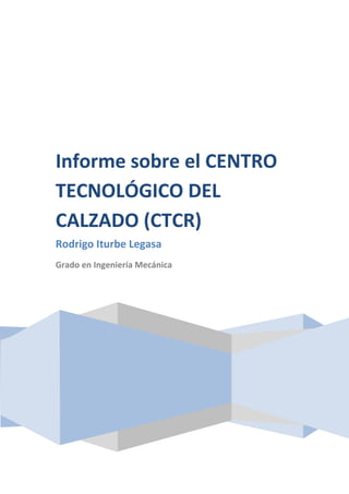 Informe sobre el CENTRO
TECNOLÓGICO DEL
CALZADO (CTCR)
Rodrigo Iturbe Legasa
Grado en Ingeniería Mecánica

 