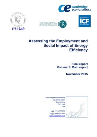 Assessing the Employment and
Social Impact of Energy
Efficiency
Final report
Volume 1: Main report
November 2015
Cambridge Econometrics
Covent Garden
Cambridge
CB1 2HT
UK
+44 1223 533100
hp@camecon.com
www.camecon.com
 