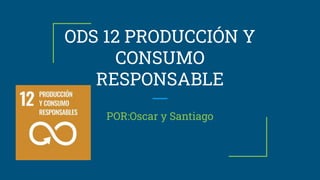 ODS 12 PRODUCCIÓN Y
CONSUMO
RESPONSABLE
POR:Oscar y Santiago
 