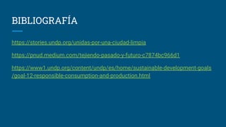 BIBLIOGRAFÍA
https://stories.undp.org/unidas-por-una-ciudad-limpia
https://pnud.medium.com/tejiendo-pasado-y-futuro-c7874bc966d1
https://www1.undp.org/content/undp/es/home/sustainable-development-goals
/goal-12-responsible-consumption-and-production.html
 