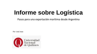 Informe sobre Logística
Pasos para una exportación marítima desde Argentina
Por: José Joao
 
