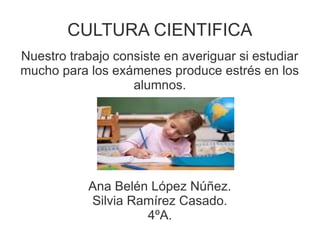 CULTURA CIENTIFICA
Nuestro trabajo consiste en averiguar si estudiar
mucho para los exámenes produce estrés en los
alumnos.
Ana Belén López Núñez.
Silvia Ramírez Casado.
4ºA.
 