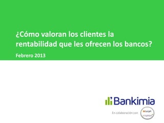 ¿Cómo valoran los clientes la
rentabilidad que les ofrecen los bancos?
Febrero 2013




                            En colaboración con
 