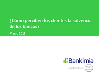 ¿Cómo perciben los clientes la solvencia
de los bancos?
Marzo 2013




                            En colaboración con
 