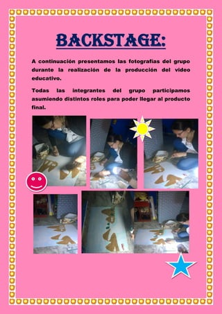Backstage:
A continuación presentamos las fotografías del grupo
durante la realización de la producción del video
educativo.
Todas las integrantes del grupo participamos
asumiendo distintos roles para poder llegar al producto
final.
 