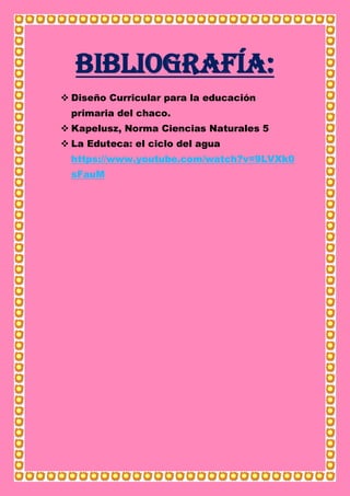 Bibliografía:
 Diseño Curricular para la educación
primaria del chaco.
 Kapelusz, Norma Ciencias Naturales 5
 La Eduteca: el ciclo del agua
https://www.youtube.com/watch?v=9LVXk0
sFauM
 