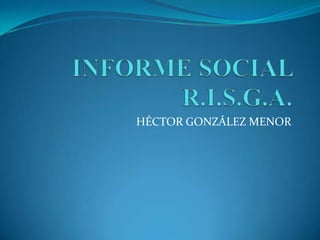 INFORME SOCIAL R.I.S.G.A. HÉCTOR GONZÁLEZ MENOR 