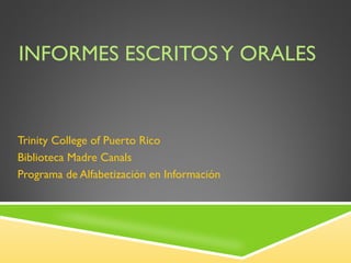 INFORMES ESCRITOS Y ORALES Trinity College of Puerto Rico Biblioteca Madre Canals Programa de Alfabetización en Información 