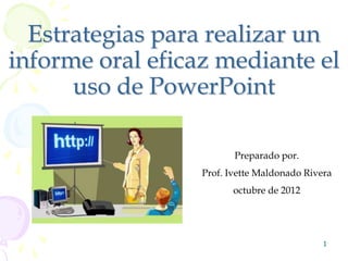 Estrategias para realizar un
informe oral eficaz mediante el
      uso de PowerPoint

                         Preparado por.
                  Prof. Ivette Maldonado Rivera
                        octubre de 2012




                                             1
 