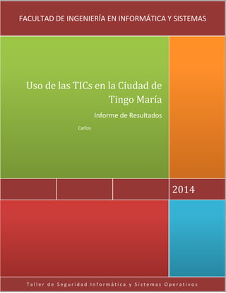 T a l l e r d e S e g u r i d a d I n f o r m á t i c a y S i s t e m a s O p e r a t i v o s
2014
Uso de las TICs en la Ciudad de
Tingo María
Informe de Resultados
Carlos
FACULTAD DE INGENIERÍA EN INFORMÁTICA Y SISTEMAS
 