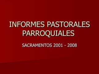 INFORMES PASTORALES PARROQUIALES  SACRAMENTOS 2001 - 2008 