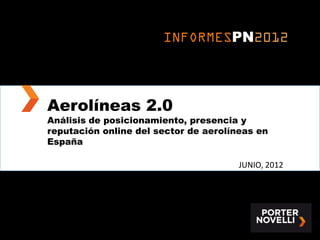 INFORMESPN2012



Aerolíneas 2.0
Análisis de posicionamiento, presencia y
reputación online del sector de aerolíneas en
España

                                       JUNIO, 2012
 
