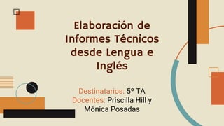 Elaboración de
Informes Técnicos
desde Lengua e
Inglés
Destinatarios: 5º TA
Docentes: Priscilla Hill y
Mónica Posadas
 