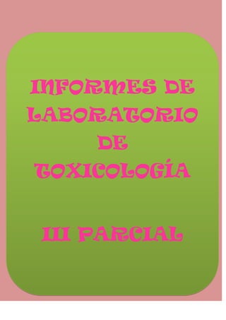 INFORMES DE
LABORATORIO
DE
TOXICOLOGÍA
III PARCIAL

 