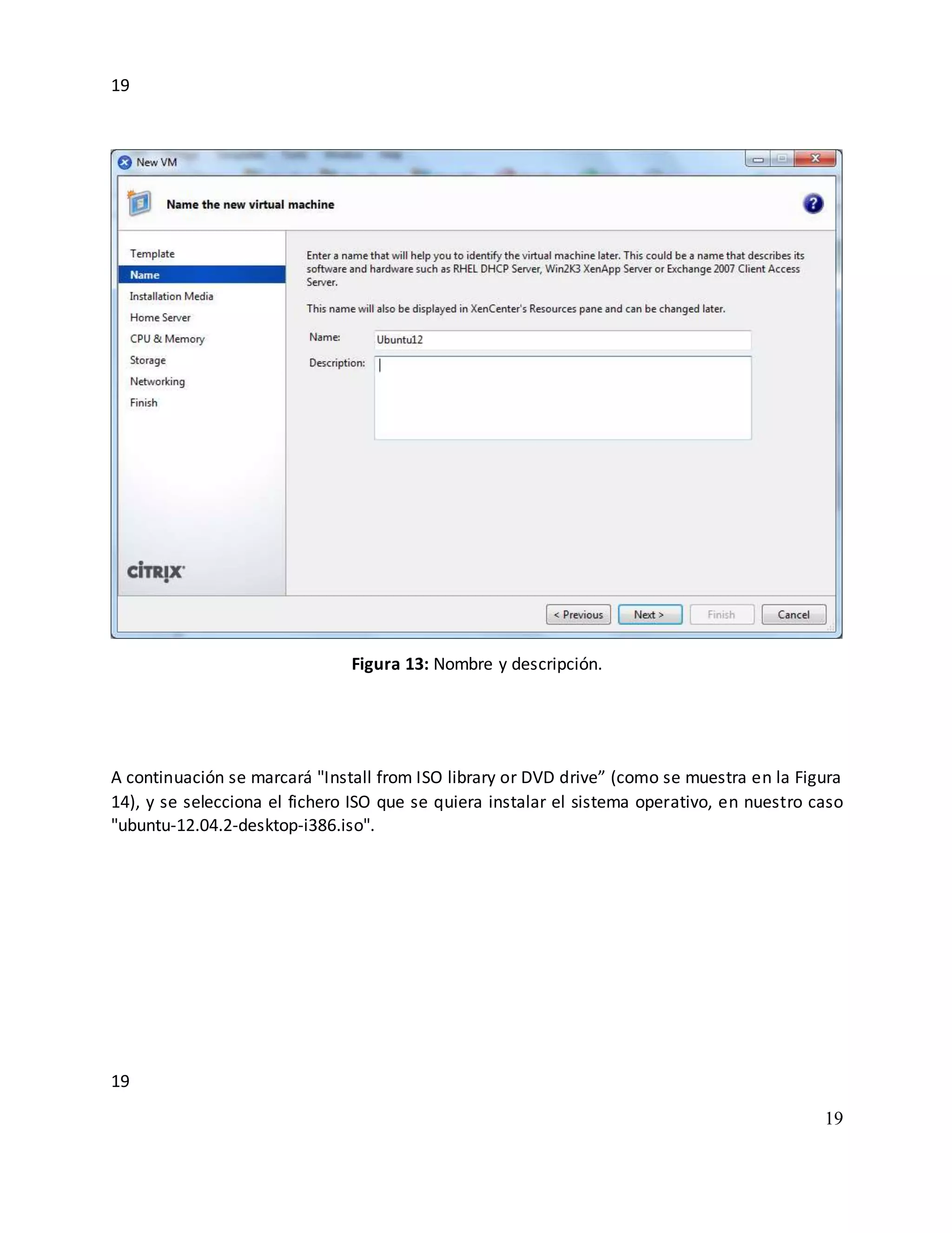 19
19
19
Figura 13: Nombre y descripción.
A continuación se marcará "Install from ISO library or DVD drive” (como se muestra en la Figura
14), y se selecciona el fichero ISO que se quiera instalar el sistema operativo, en nuestro caso
"ubuntu-12.04.2-desktop-i386.iso".
 