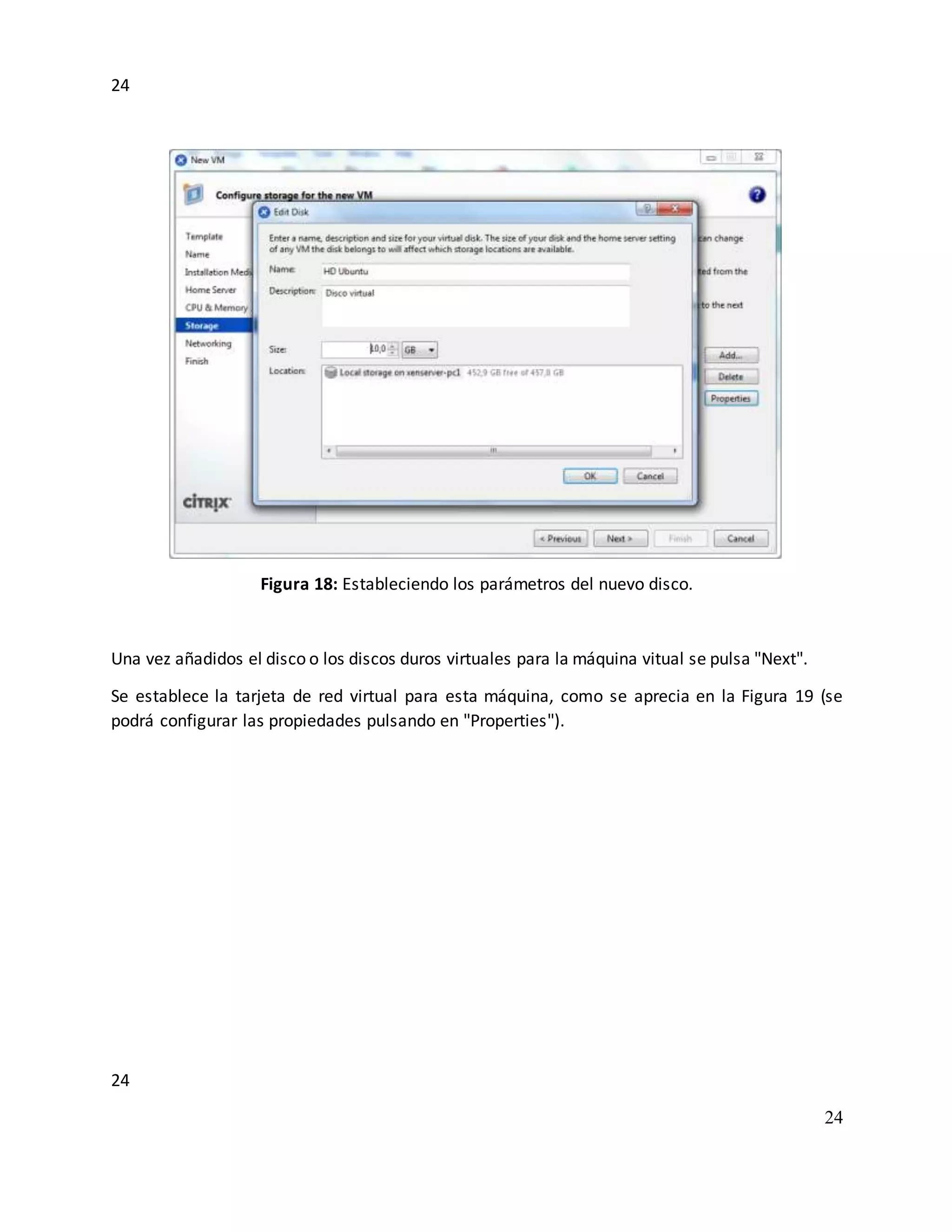 24
24
24
Figura 18: Estableciendo los parámetros del nuevo disco.
Una vez añadidos el disco o los discos duros virtuales para la máquina vitual se pulsa "Next".
Se establece la tarjeta de red virtual para esta máquina, como se aprecia en la Figura 19 (se
podrá configurar las propiedades pulsando en "Properties").
 