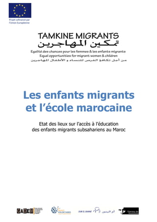 Les enfants migrants
et l’école marocaine
Projet cofinancé par
l’Union Européenne
Etat des lieux sur l’accès à l’éducation
des enfants migrants subsahariens au Maroc
 