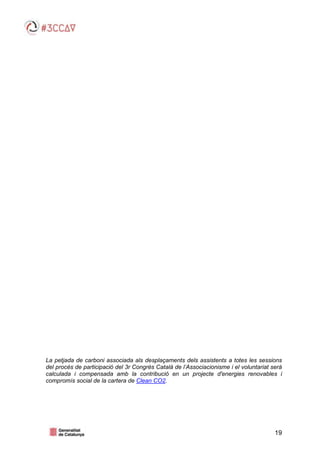 19
La petjada de carboni associada als desplaçaments dels assistents a totes les sessions
del procés de participació del 3r Congrés Català de l’Associacionisme i el voluntariat serà
calculada i compensada amb la contribució en un projecte d'energies renovables i
compromís social de la cartera de Clean CO2.
 
