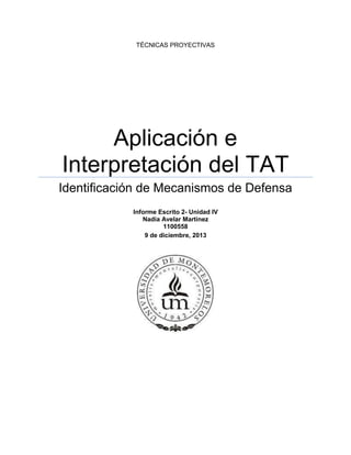 TÉCNICAS PROYECTIVAS
Aplicación e
Interpretación del TAT
Identificación de Mecanismos de Defensa
Informe Escrito 2- Unidad IV
Nadia Avelar Martinez
1100558
9 de diciembre, 2013
 
