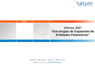 2007


                                                                Informe 2007
                                                        “Estrategias de Expansión de
                                                           Entidades Financieras”




                                                                                         1
Estrategias de Expansión de las Entidades Financieras                     2007 - tatum
 