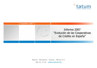 Diciembre 2007


                                                             Informe 2007
                                                     “Evolución de las Cooperativas
                                                         de Crédito en España”




                                                                                      1
Evolución de las Cooperativas de Crédito en España                       10/12/2007
 