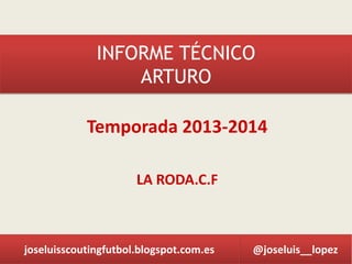 INFORME TÉCNICO
ARTURO

Temporada 2013-2014
LA RODA.C.F

joseluisscoutingfutbol.blogspot.com.es

@joseluis__lopez

 