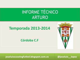 INFORME TÉCNICO
ARTURO
Temporada 2013-2014
Córdoba C.F

joseluisscoutingfutbol.blogspot.com.es

@joseluis__lopez

 