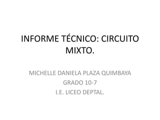 INFORME TÉCNICO: CIRCUITO
MIXTO.
MICHELLE DANIELA PLAZA QUIMBAYA
GRADO 10-7
I.E. LICEO DEPTAL.
 