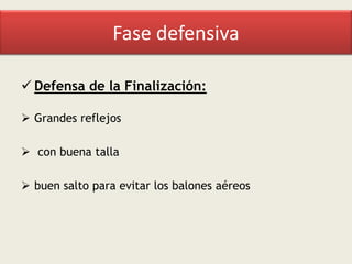 Fase defensiva
 Defensa de la Finalización:
 Grandes reflejos

 con buena talla
 buen salto para evitar los balones aéreos

 