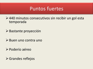Puntos fuertes
 440 minutos consecutivos sin recibir un gol esta
temporada
 Bastante proyección

 Buen uno contra uno
 Poderío aéreo
 Grandes reflejos

 