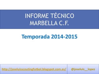 INFORME TÉCNICO 
MARBELLA C.F. 
Temporada 2014-2015 
http://joseluisscoutingfutbol.blogspot.com.es/ @joseluis__lopez 
 