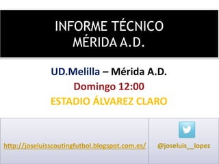 INFORME TÉCNICO
MÉRIDA A.D.
UD.Melilla – Mérida A.D.
Domingo 12:00
ESTADIO ÁLVAREZ CLARO
http://joseluisscoutingfutbol.blogspot.com.es/ @joseluis__lopez
 