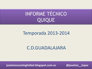 INFORME TÉCNICO
QUIQUE

Temporada 2013-2014
C.D.GUADALAJARA

joseluisscoutingfutbol.blogspot.com.es

@joseluis__lopez

 